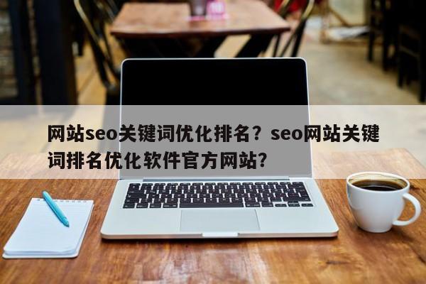 网站seo关键词优化排名？seo网站关键词排名优化软件官方网站？