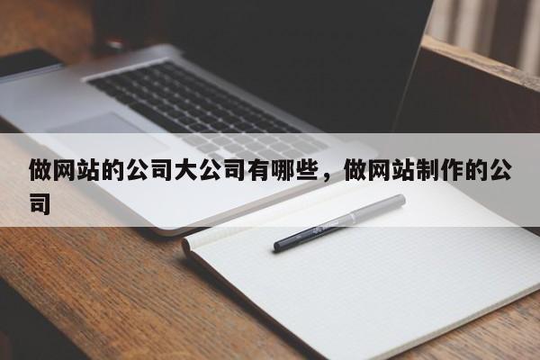 做网站的公司大公司有哪些，做网站制作的公司